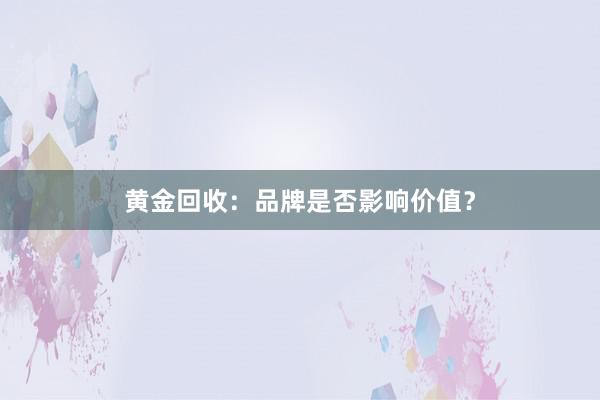 黄金回收：品牌是否影响价值？